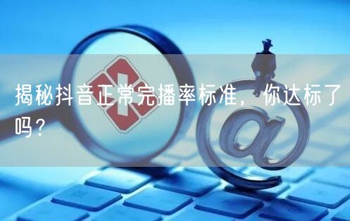 揭秘抖音正常完播率标准，你达标了吗？
