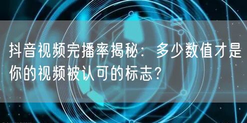 抖音视频完播率揭秘：多少数值才是你的视频被认可的标志？