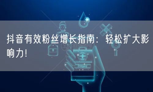 抖音有效粉丝增长指南：轻松扩大影响力！