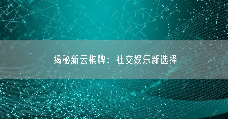 揭秘新云棋牌：社交娱乐新选择
