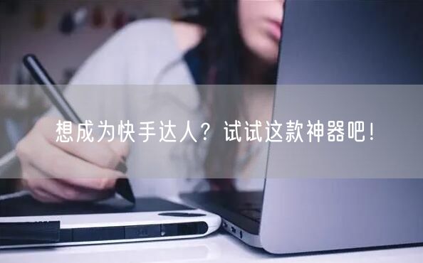 想成为快手达人？试试这款神器吧！