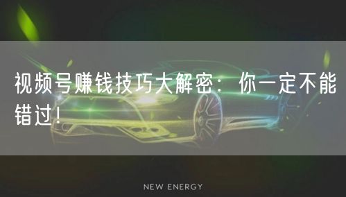 视频号赚钱技巧大解密：你一定不能错过！