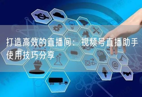打造高效的直播间：视频号直播助手使用技巧分享